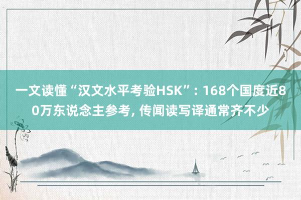 一文读懂“汉文水平考验HSK”: 168个国度近80万东说念主参考, 传闻读写译通常齐不少